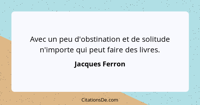 Avec un peu d'obstination et de solitude n'importe qui peut faire des livres.... - Jacques Ferron