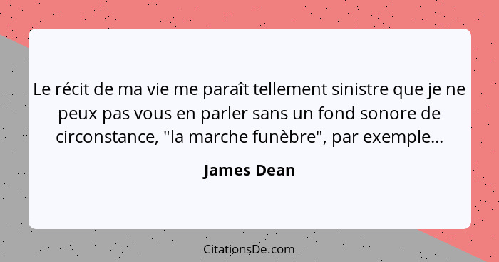 Le récit de ma vie me paraît tellement sinistre que je ne peux pas vous en parler sans un fond sonore de circonstance, "la marche funèbre... - James Dean