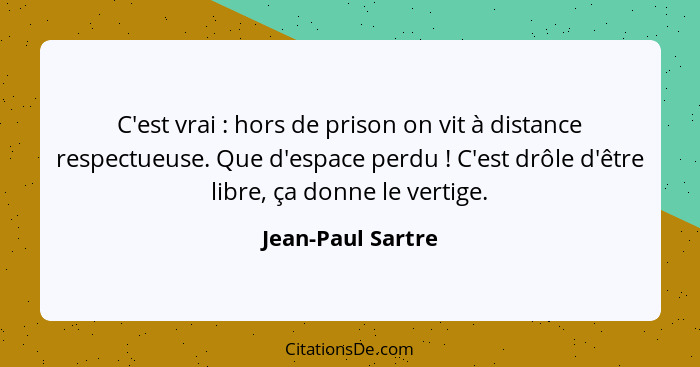 C'est vrai : hors de prison on vit à distance respectueuse. Que d'espace perdu ! C'est drôle d'être libre, ça donne le ve... - Jean-Paul Sartre