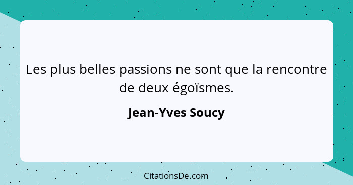 Les plus belles passions ne sont que la rencontre de deux égoïsmes.... - Jean-Yves Soucy