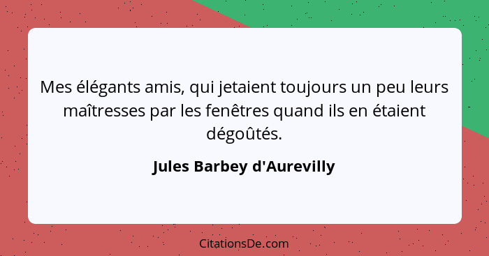 Mes élégants amis, qui jetaient toujours un peu leurs maîtresses par les fenêtres quand ils en étaient dégoûtés.... - Jules Barbey d'Aurevilly