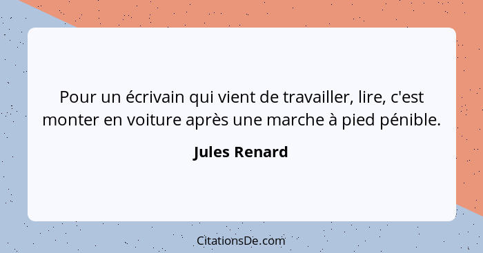 Pour un écrivain qui vient de travailler, lire, c'est monter en voiture après une marche à pied pénible.... - Jules Renard