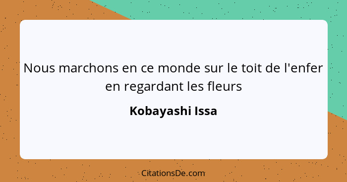 Nous marchons en ce monde sur le toit de l'enfer en regardant les fleurs... - Kobayashi Issa