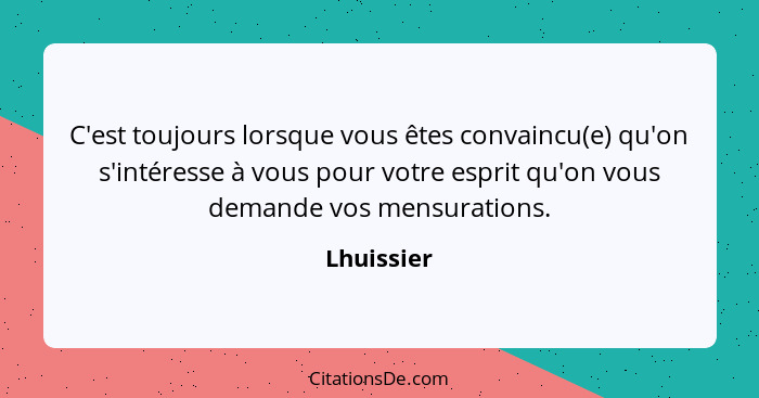 C'est toujours lorsque vous êtes convaincu(e) qu'on s'intéresse à vous pour votre esprit qu'on vous demande vos mensurations.... - Lhuissier