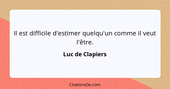 Il est difficile d'estimer quelqu'un comme il veut l'être.... - Luc de Clapiers