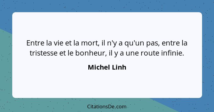 Entre la vie et la mort, il n'y a qu'un pas, entre la tristesse et le bonheur, il y a une route infinie.... - Michel Linh