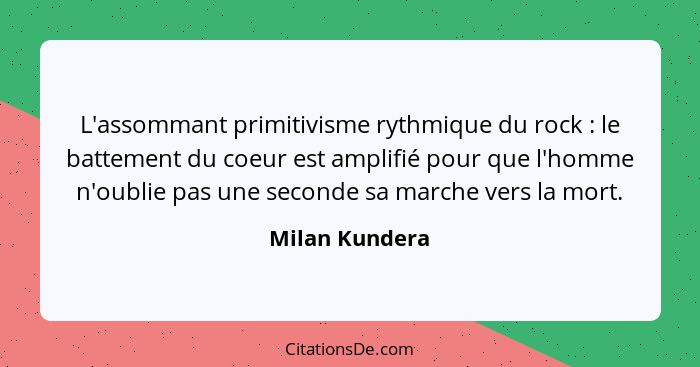 L'assommant primitivisme rythmique du rock : le battement du coeur est amplifié pour que l'homme n'oublie pas une seconde sa marc... - Milan Kundera