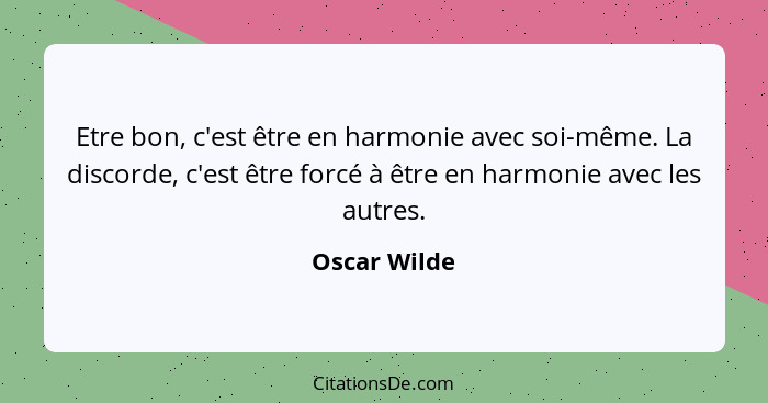 Etre bon, c'est être en harmonie avec soi-même. La discorde, c'est être forcé à être en harmonie avec les autres.... - Oscar Wilde