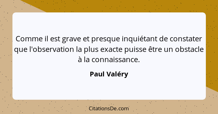 Comme il est grave et presque inquiétant de constater que l'observation la plus exacte puisse être un obstacle à la connaissance.... - Paul Valéry