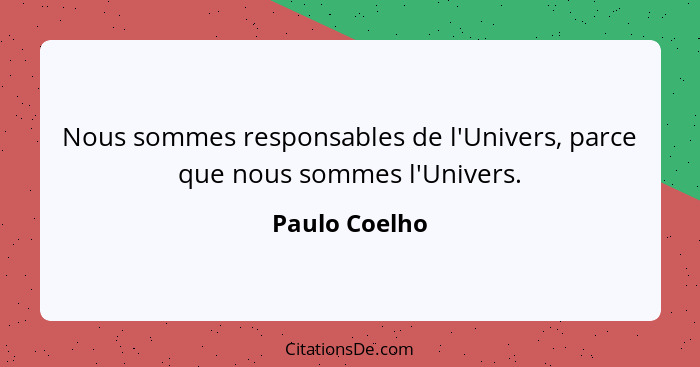 Nous sommes responsables de l'Univers, parce que nous sommes l'Univers.... - Paulo Coelho