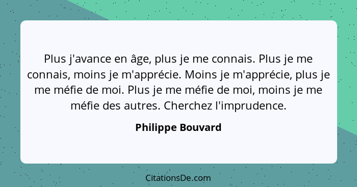 Plus j'avance en âge, plus je me connais. Plus je me connais, moins je m'apprécie. Moins je m'apprécie, plus je me méfie de moi. Pl... - Philippe Bouvard