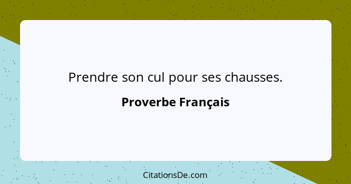 Prendre son cul pour ses chausses.... - Proverbe Français