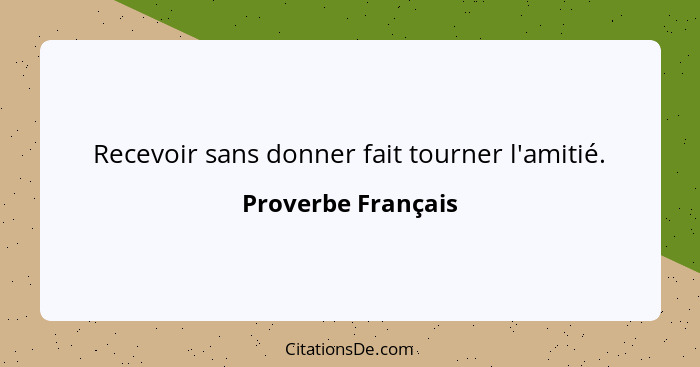 Recevoir sans donner fait tourner l'amitié.... - Proverbe Français