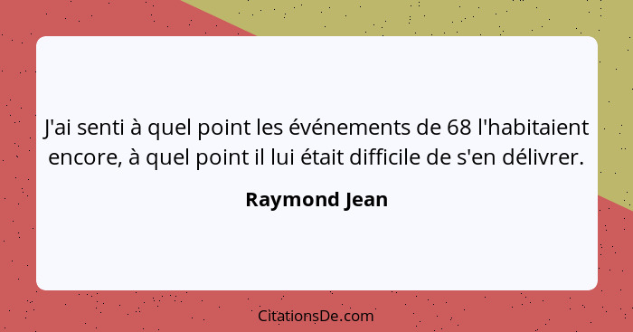 J'ai senti à quel point les événements de 68 l'habitaient encore, à quel point il lui était difficile de s'en délivrer.... - Raymond Jean