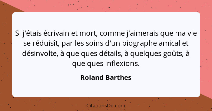 Si j'étais écrivain et mort, comme j'aimerais que ma vie se réduisît, par les soins d'un biographe amical et désinvolte, à quelques d... - Roland Barthes