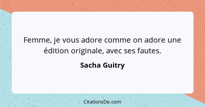 Femme, je vous adore comme on adore une édition originale, avec ses fautes.... - Sacha Guitry