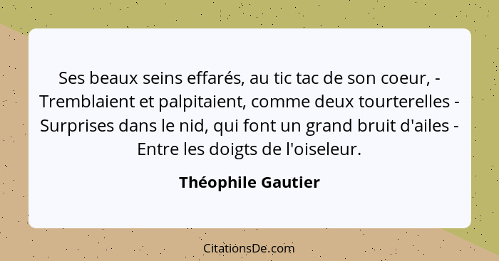 Ses beaux seins effarés, au tic tac de son coeur, - Tremblaient et palpitaient, comme deux tourterelles - Surprises dans le nid, q... - Théophile Gautier