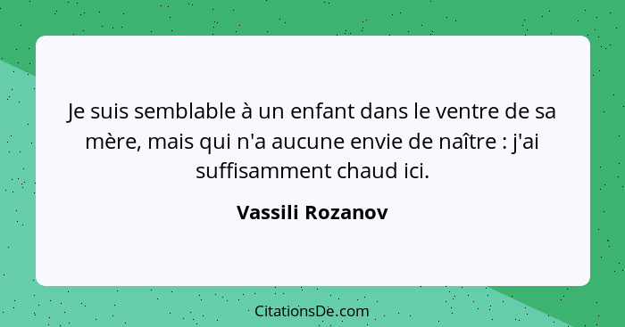 Je suis semblable à un enfant dans le ventre de sa mère, mais qui n'a aucune envie de naître : j'ai suffisamment chaud ici.... - Vassili Rozanov