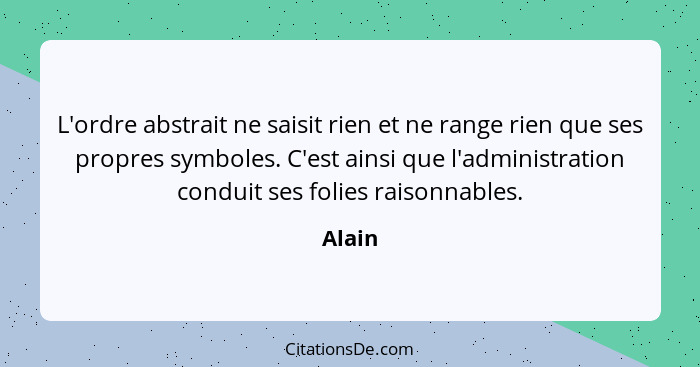 L'ordre abstrait ne saisit rien et ne range rien que ses propres symboles. C'est ainsi que l'administration conduit ses folies raisonnables.... - Alain