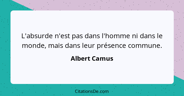 L'absurde n'est pas dans l'homme ni dans le monde, mais dans leur présence commune.... - Albert Camus
