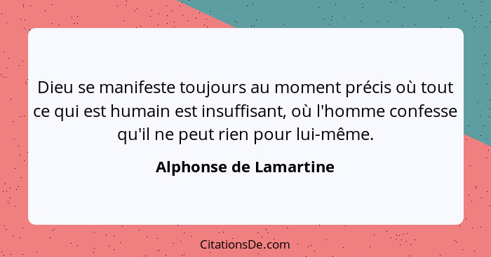 Dieu se manifeste toujours au moment précis où tout ce qui est humain est insuffisant, où l'homme confesse qu'il ne peut rien... - Alphonse de Lamartine