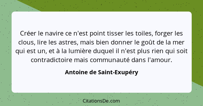 Créer le navire ce n'est point tisser les toiles, forger les clous, lire les astres, mais bien donner le goût de la mer qui... - Antoine de Saint-Exupéry