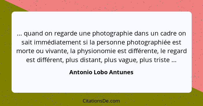 ... quand on regarde une photographie dans un cadre on sait immédiatement si la personne photographiée est morte ou vivante, la... - Antonio Lobo Antunes