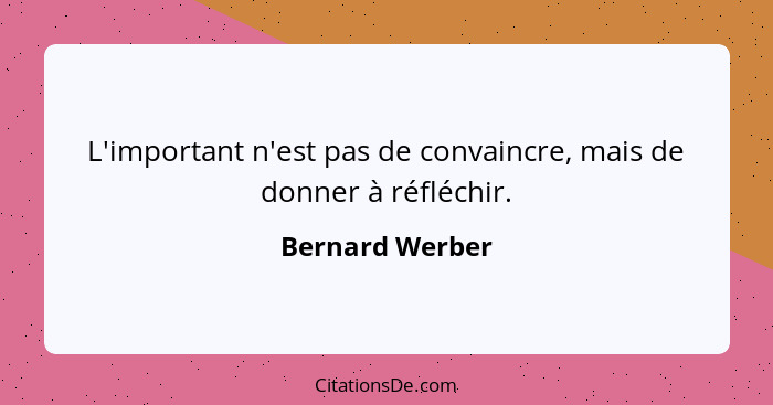 L'important n'est pas de convaincre, mais de donner à réfléchir.... - Bernard Werber