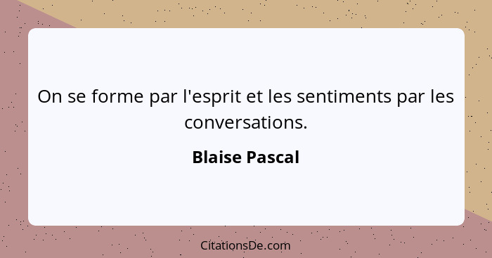 On se forme par l'esprit et les sentiments par les conversations.... - Blaise Pascal