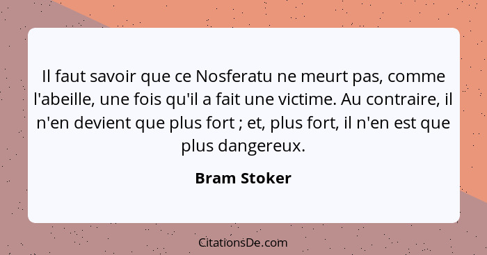 Il faut savoir que ce Nosferatu ne meurt pas, comme l'abeille, une fois qu'il a fait une victime. Au contraire, il n'en devient que plus... - Bram Stoker