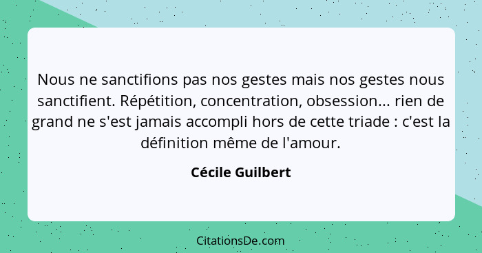 Nous ne sanctifions pas nos gestes mais nos gestes nous sanctifient. Répétition, concentration, obsession... rien de grand ne s'est... - Cécile Guilbert