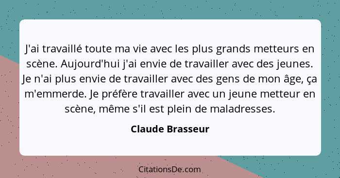 J'ai travaillé toute ma vie avec les plus grands metteurs en scène. Aujourd'hui j'ai envie de travailler avec des jeunes. Je n'ai pl... - Claude Brasseur