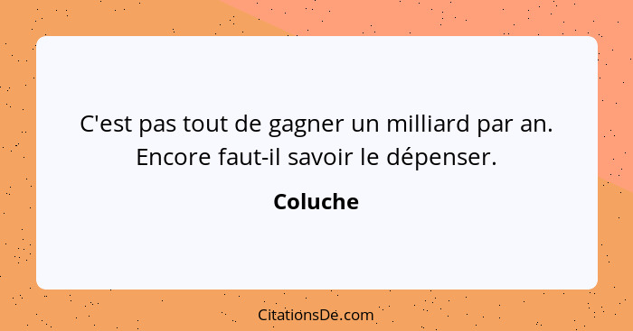 C'est pas tout de gagner un milliard par an. Encore faut-il savoir le dépenser.... - Coluche