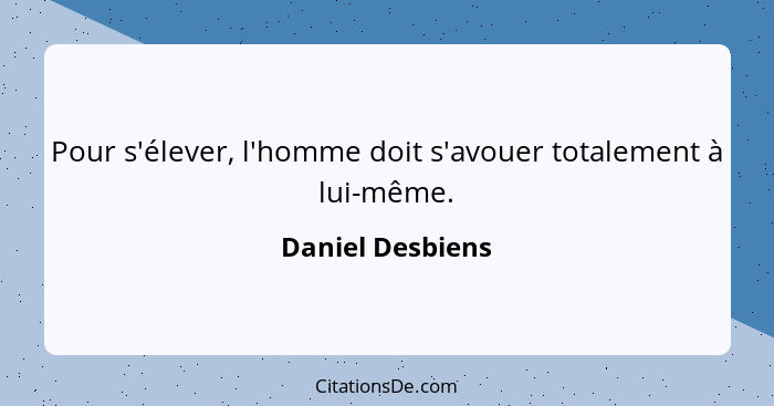 Pour s'élever, l'homme doit s'avouer totalement à lui-même.... - Daniel Desbiens