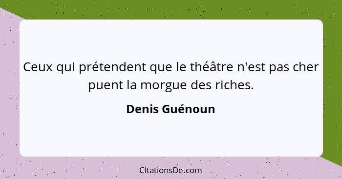 Ceux qui prétendent que le théâtre n'est pas cher puent la morgue des riches.... - Denis Guénoun