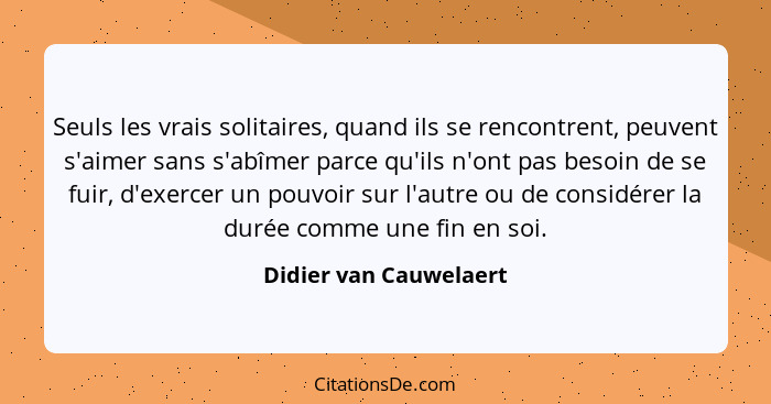 Seuls les vrais solitaires, quand ils se rencontrent, peuvent s'aimer sans s'abîmer parce qu'ils n'ont pas besoin de se fuir,... - Didier van Cauwelaert