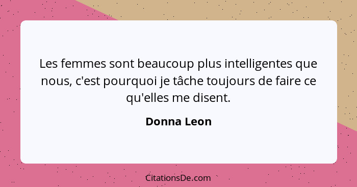 Les femmes sont beaucoup plus intelligentes que nous, c'est pourquoi je tâche toujours de faire ce qu'elles me disent.... - Donna Leon