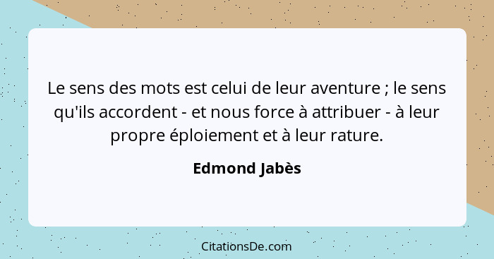 Le sens des mots est celui de leur aventure ; le sens qu'ils accordent - et nous force à attribuer - à leur propre éploiement et à... - Edmond Jabès