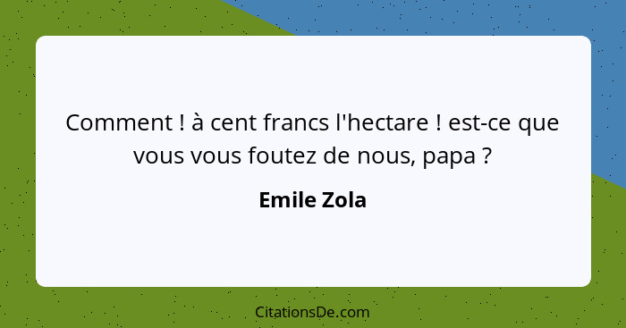 Comment ! à cent francs l'hectare ! est-ce que vous vous foutez de nous, papa ?... - Emile Zola