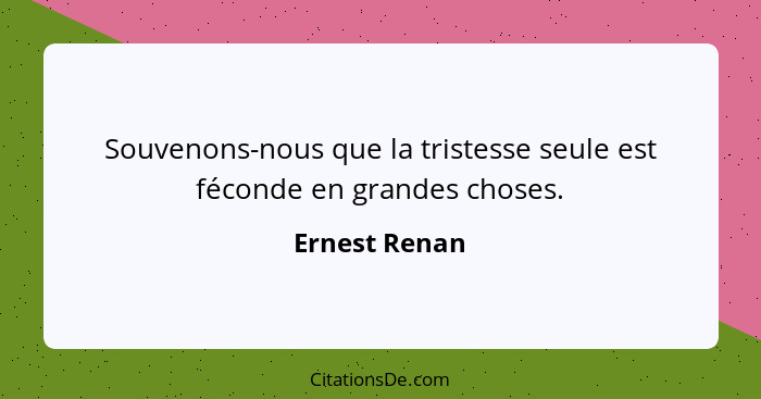 Souvenons-nous que la tristesse seule est féconde en grandes choses.... - Ernest Renan