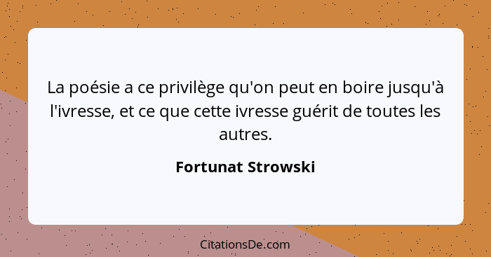 La poésie a ce privilège qu'on peut en boire jusqu'à l'ivresse, et ce que cette ivresse guérit de toutes les autres.... - Fortunat Strowski