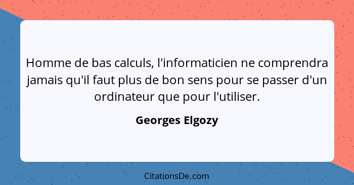 Homme de bas calculs, l'informaticien ne comprendra jamais qu'il faut plus de bon sens pour se passer d'un ordinateur que pour l'util... - Georges Elgozy