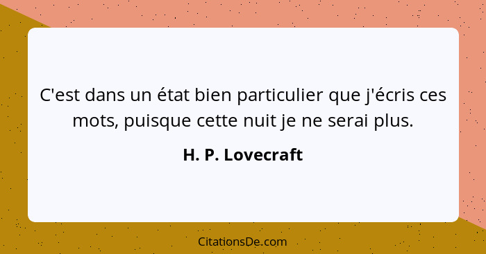 C'est dans un état bien particulier que j'écris ces mots, puisque cette nuit je ne serai plus.... - H. P. Lovecraft