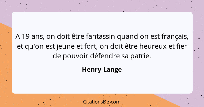 A 19 ans, on doit être fantassin quand on est français, et qu'on est jeune et fort, on doit être heureux et fier de pouvoir défendre sa... - Henry Lange