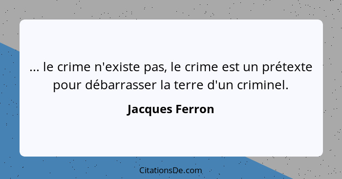... le crime n'existe pas, le crime est un prétexte pour débarrasser la terre d'un criminel.... - Jacques Ferron