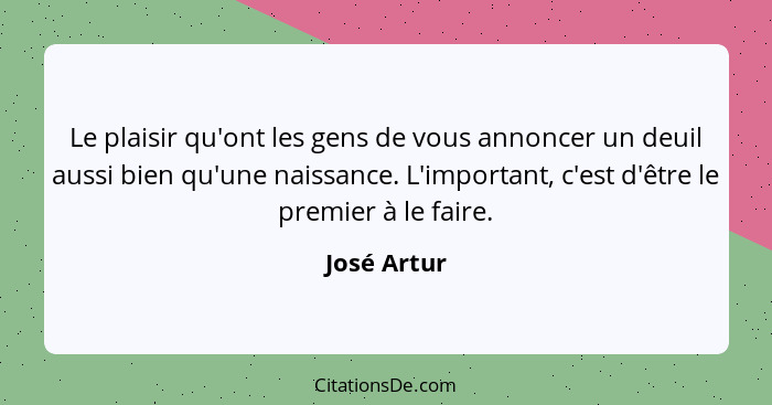 Le plaisir qu'ont les gens de vous annoncer un deuil aussi bien qu'une naissance. L'important, c'est d'être le premier à le faire.... - José Artur