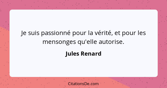 Je suis passionné pour la vérité, et pour les mensonges qu'elle autorise.... - Jules Renard