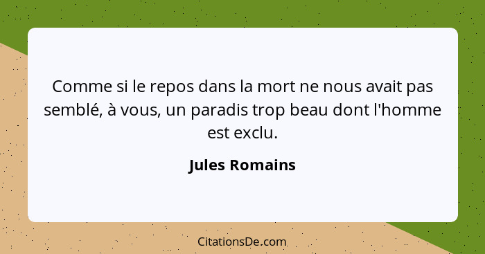 Comme si le repos dans la mort ne nous avait pas semblé, à vous, un paradis trop beau dont l'homme est exclu.... - Jules Romains