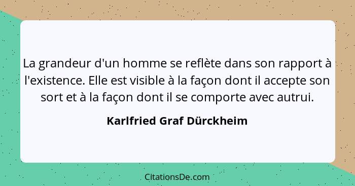 La grandeur d'un homme se reflète dans son rapport à l'existence. Elle est visible à la façon dont il accepte son sort et à... - Karlfried Graf Dürckheim