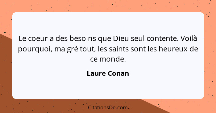 Le coeur a des besoins que Dieu seul contente. Voilà pourquoi, malgré tout, les saints sont les heureux de ce monde.... - Laure Conan